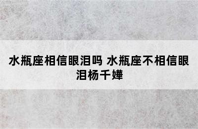 水瓶座相信眼泪吗 水瓶座不相信眼泪杨千嬅